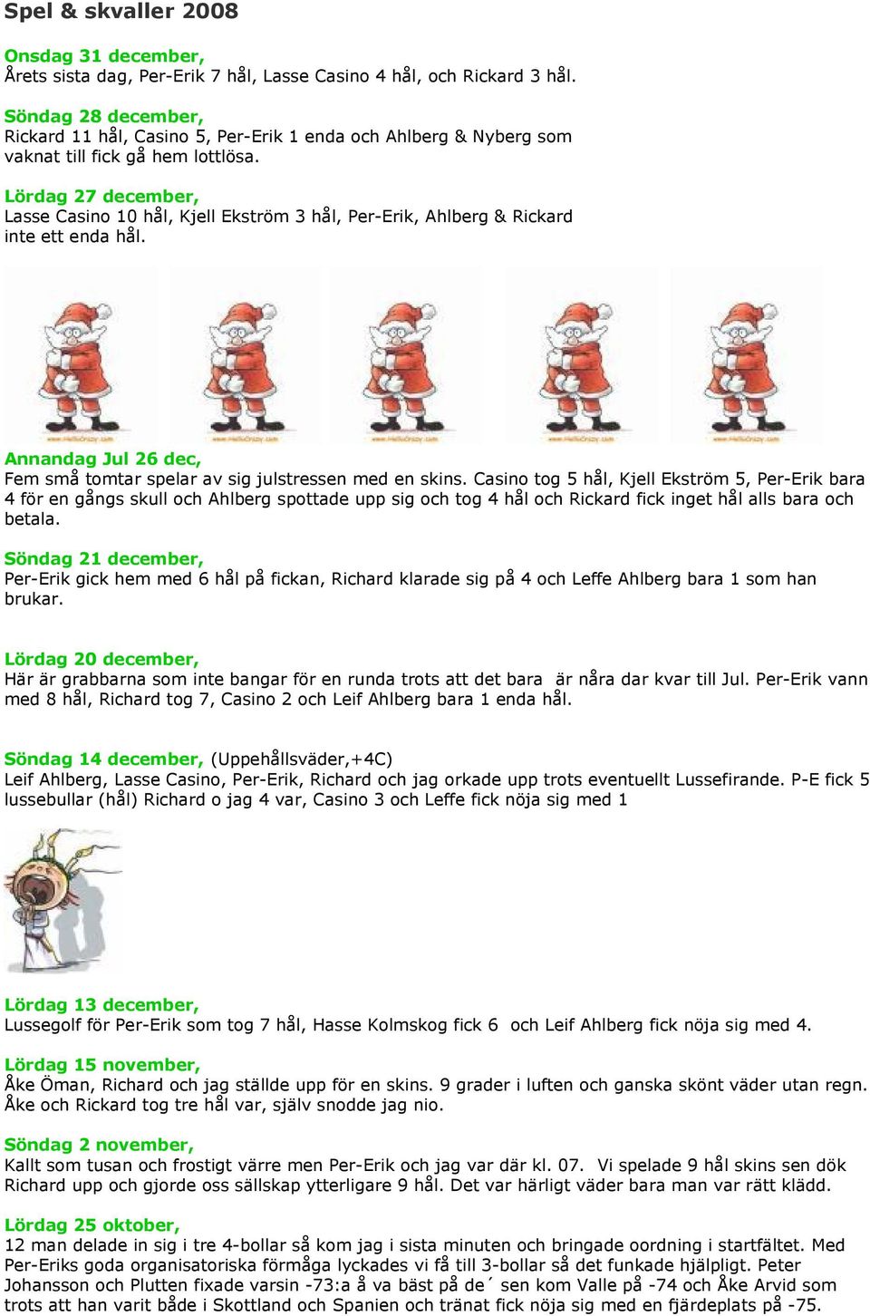 Lördag 27 december, Lasse Casino 10 hål, Kjell Ekström 3 hål, Per-Erik, Ahlberg & Rickard inte ett enda hål. Annandag Jul 26 dec, Fem små tomtar spelar av sig julstressen med en skins.