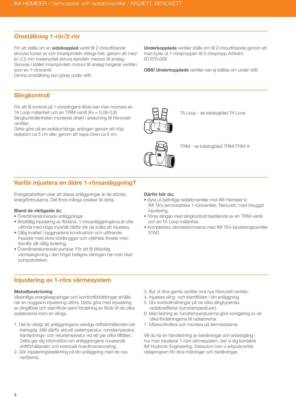 Underkopplade ventiler ställs om till -rörsutförande genom att man byter ut sproppen till -rörspropp Artikelnr 50 670-008. OBS! Underkopplade ventiler kan ej ställas om under drift.