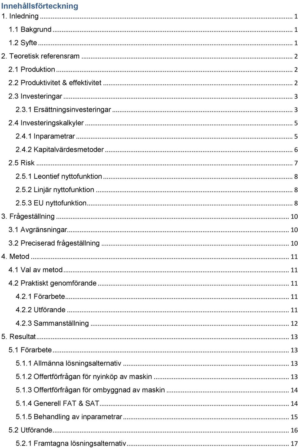 Frågeställning... 10 3.1 Avgränsningar... 10 3.2 Preciserad frågeställning... 10 4. Metod... 11 4.1 Val av metod... 11 4.2 Praktiskt genomförande... 11 4.2.1 Förarbete... 11 4.2.2 Utförande... 11 4.2.3 Sammanställning.