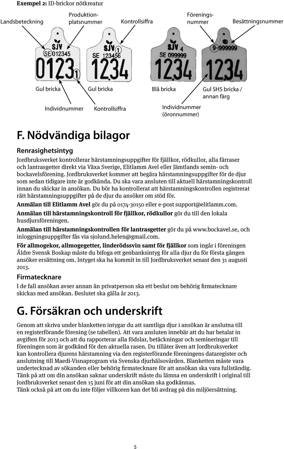 Nödvändiga bilagor Renrasighetsintyg Jordbruksverket kontrollerar härstamningsuppgifter för fjällkor, rödkullor, alla fårraser och lantrasgetter direkt via Växa Sverige, Elitlamm Avel eller Jämtlands