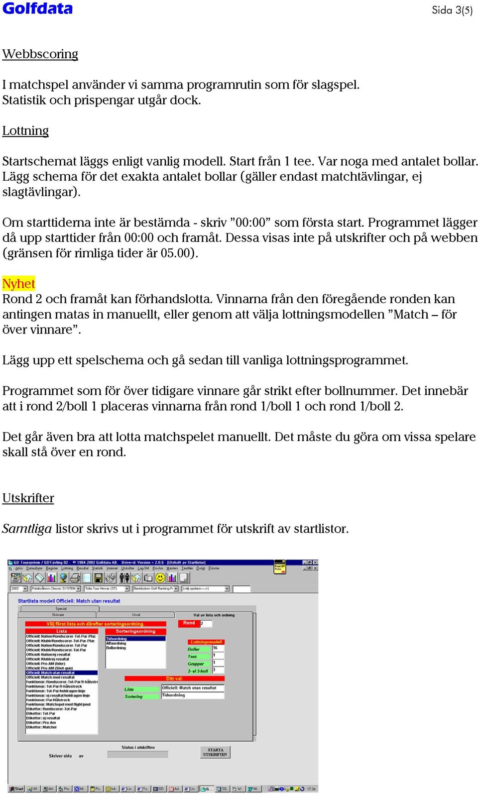 Programmet lägger då upp starttider från 00:00 och framåt. Dessa visas inte på utskrifter och på webben (gränsen för rimliga tider är 05.00). Nyhet Rond 2 och framåt kan förhandslotta.