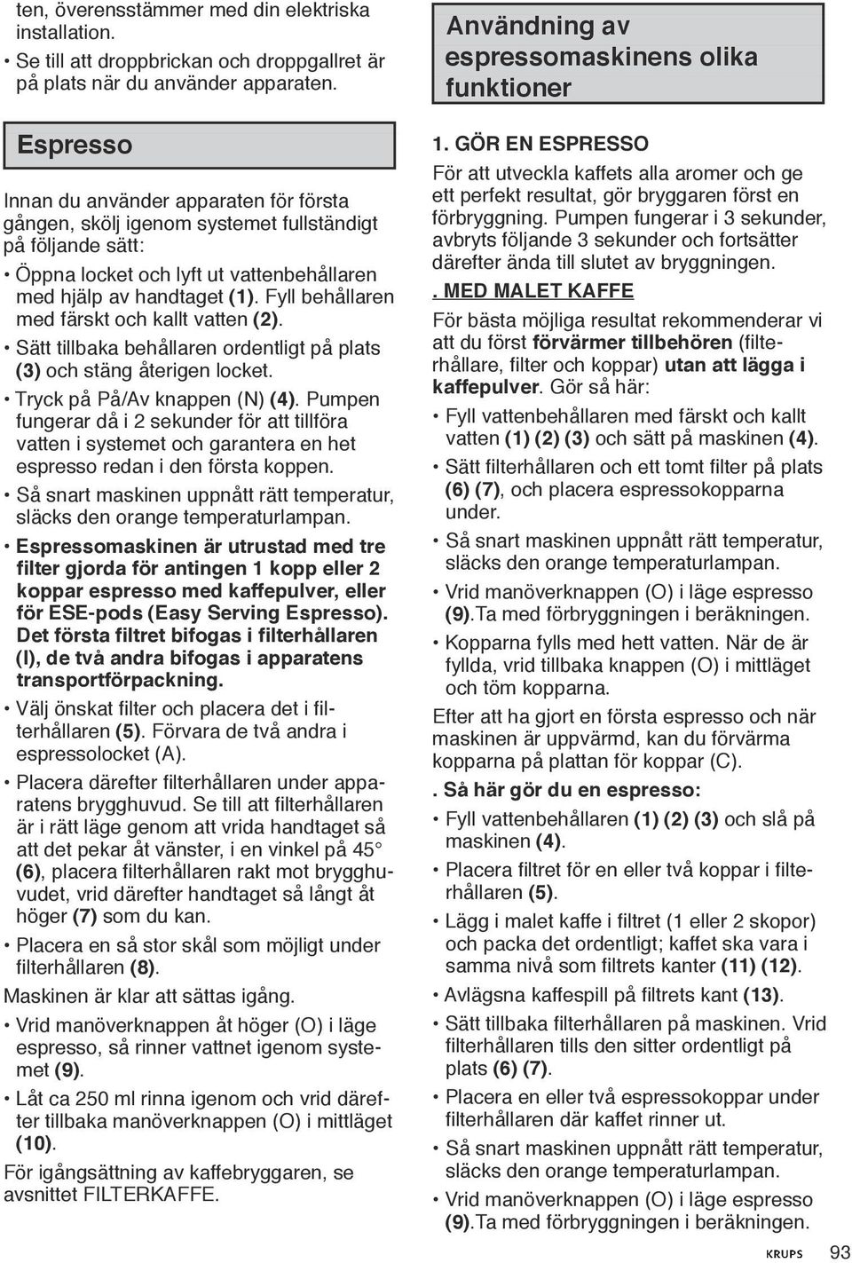 Fyll behållaren med färskt och kallt vatten (2). Sätt tillbaka behållaren ordentligt på plats (3) och stäng återigen locket. Tryck på På/Av knappen (N) (4).