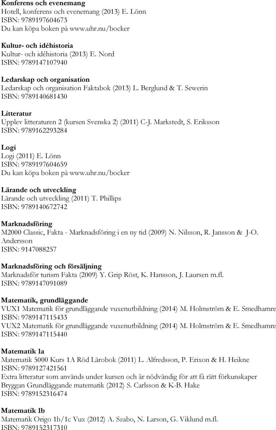 Sewerin ISBN: 9789140681430 Litteratur Upplev litteraturen 2 (kursen Svenska 2) (2011) C-J. Markstedt, S. Eriksson ISBN: 9789162293284 Logi Logi (2011) E.