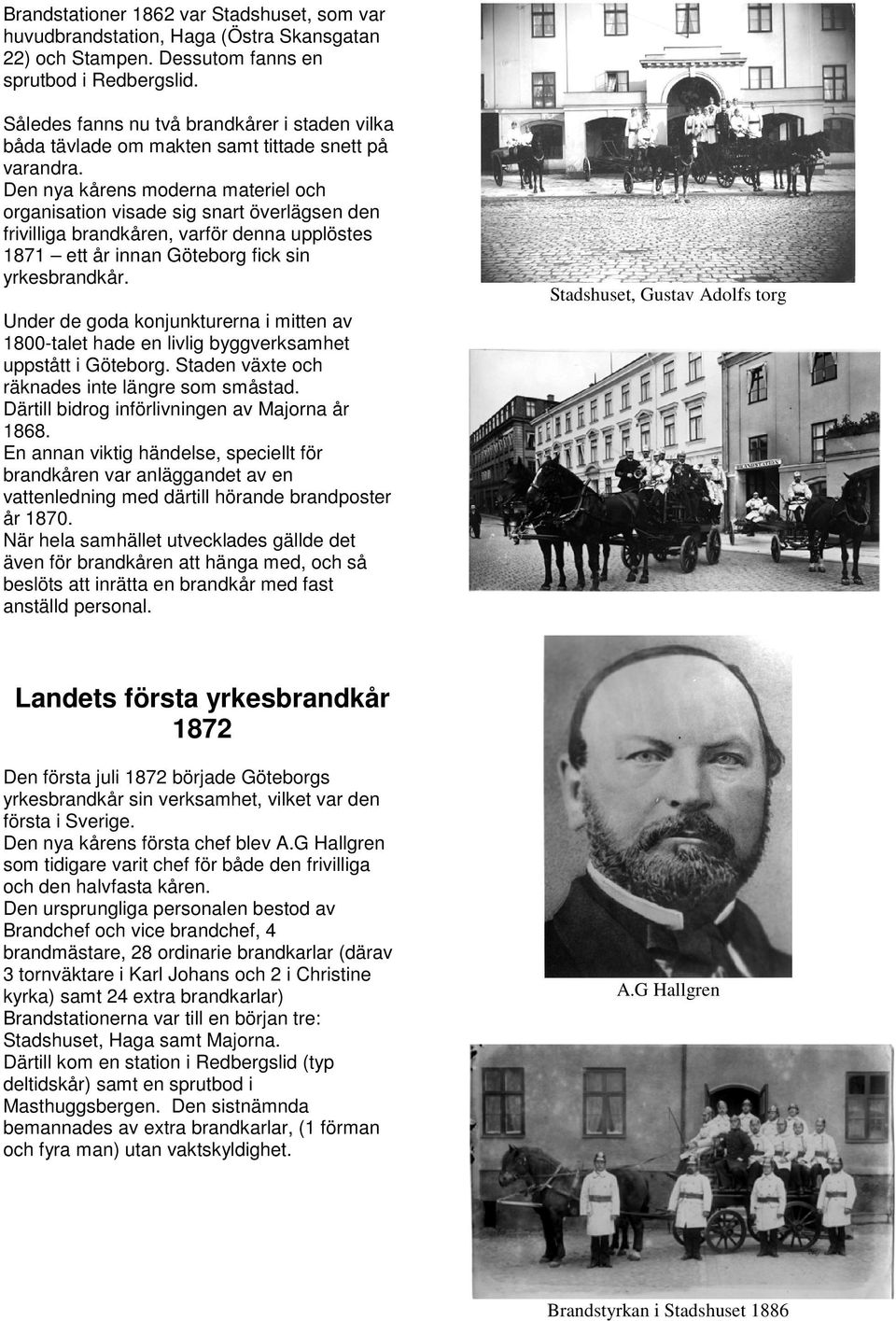 Den nya kårens moderna materiel och organisation visade sig snart överlägsen den frivilliga brandkåren, varför denna upplöstes 1871 ett år innan Göteborg fick sin yrkesbrandkår.