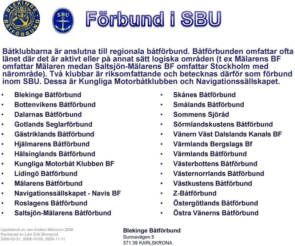 Två klubbar är riksomfattande och betecknas därför som förbund inom SBU. Dessa är Kungliga Motorbåtklubben och Navigationssällskapet.