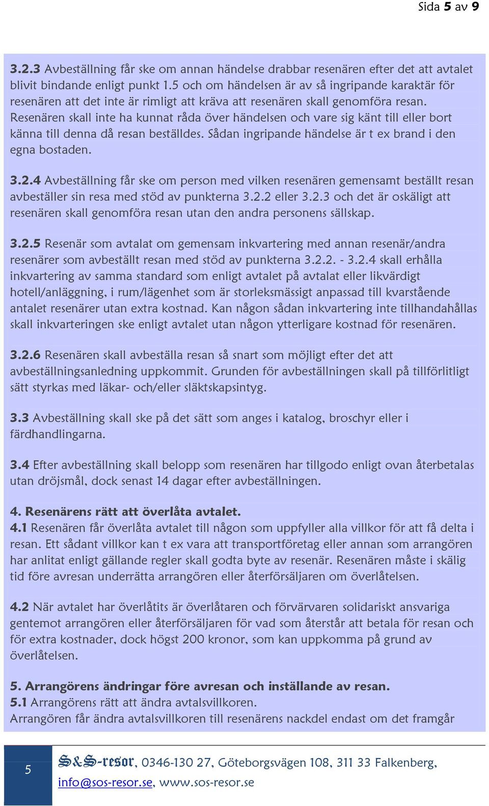 Resenären skall inte ha kunnat råda över händelsen och vare sig känt till eller bort känna till denna då resan beställdes. Sådan ingripande händelse är t ex brand i den egna bostaden. 3.2.