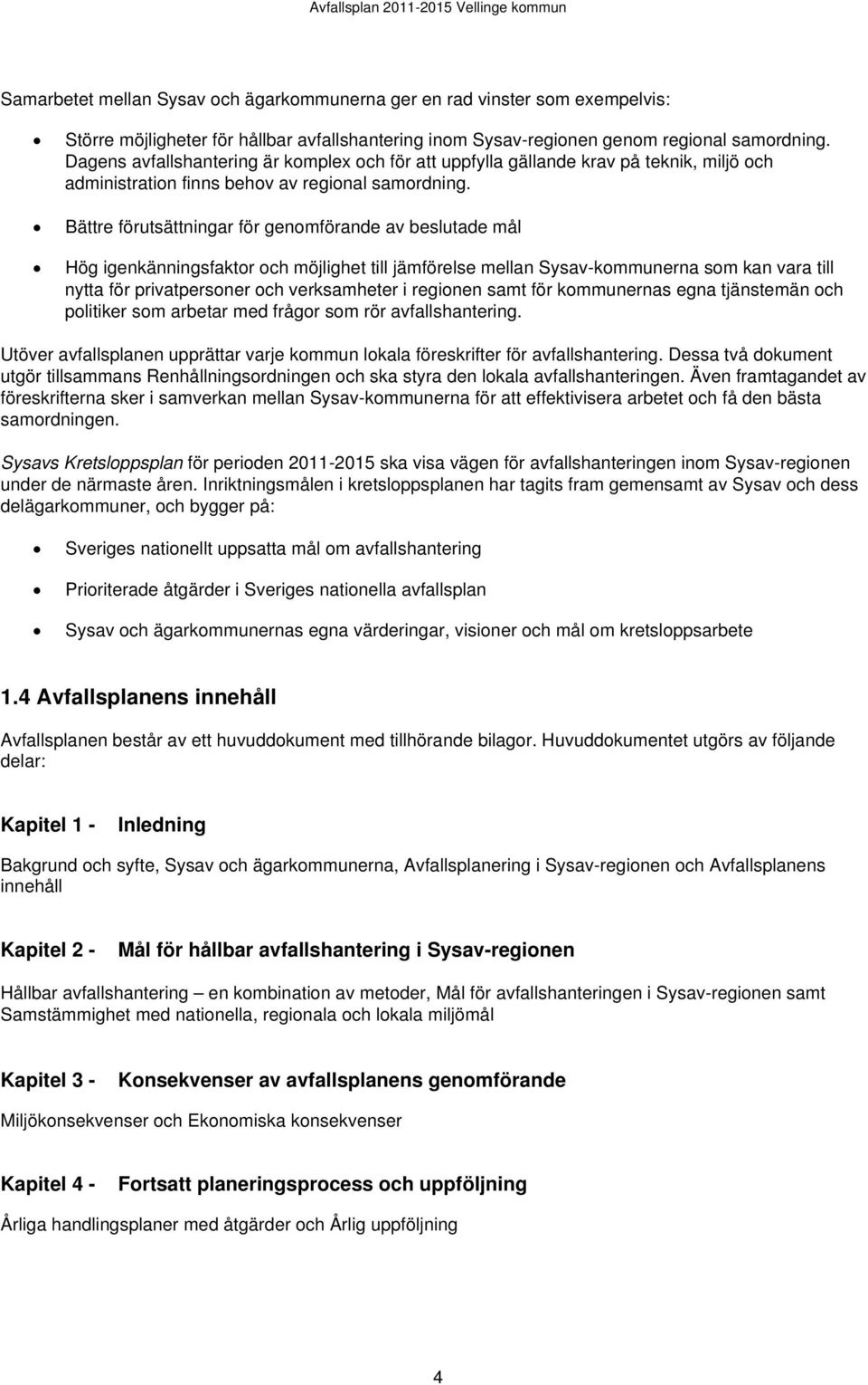 Bättre förutsättningar för genomförande av beslutade mål Hög igenkänningsfaktor och möjlighet till jämförelse mellan Sysav-kommunerna som kan vara till nytta för privatpersoner och verksamheter i