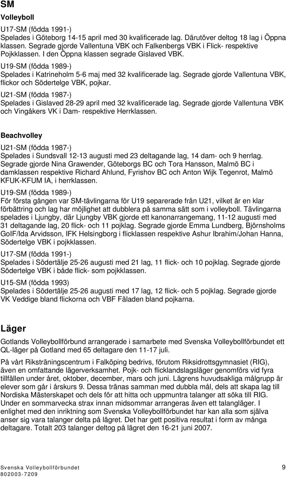U19-SM (födda 1989-) Spelades i Katrineholm 5-6 maj med 32 kvalificerade lag. Segrade gjorde Vallentuna VBK, flickor och Södertelge VBK, pojkar.