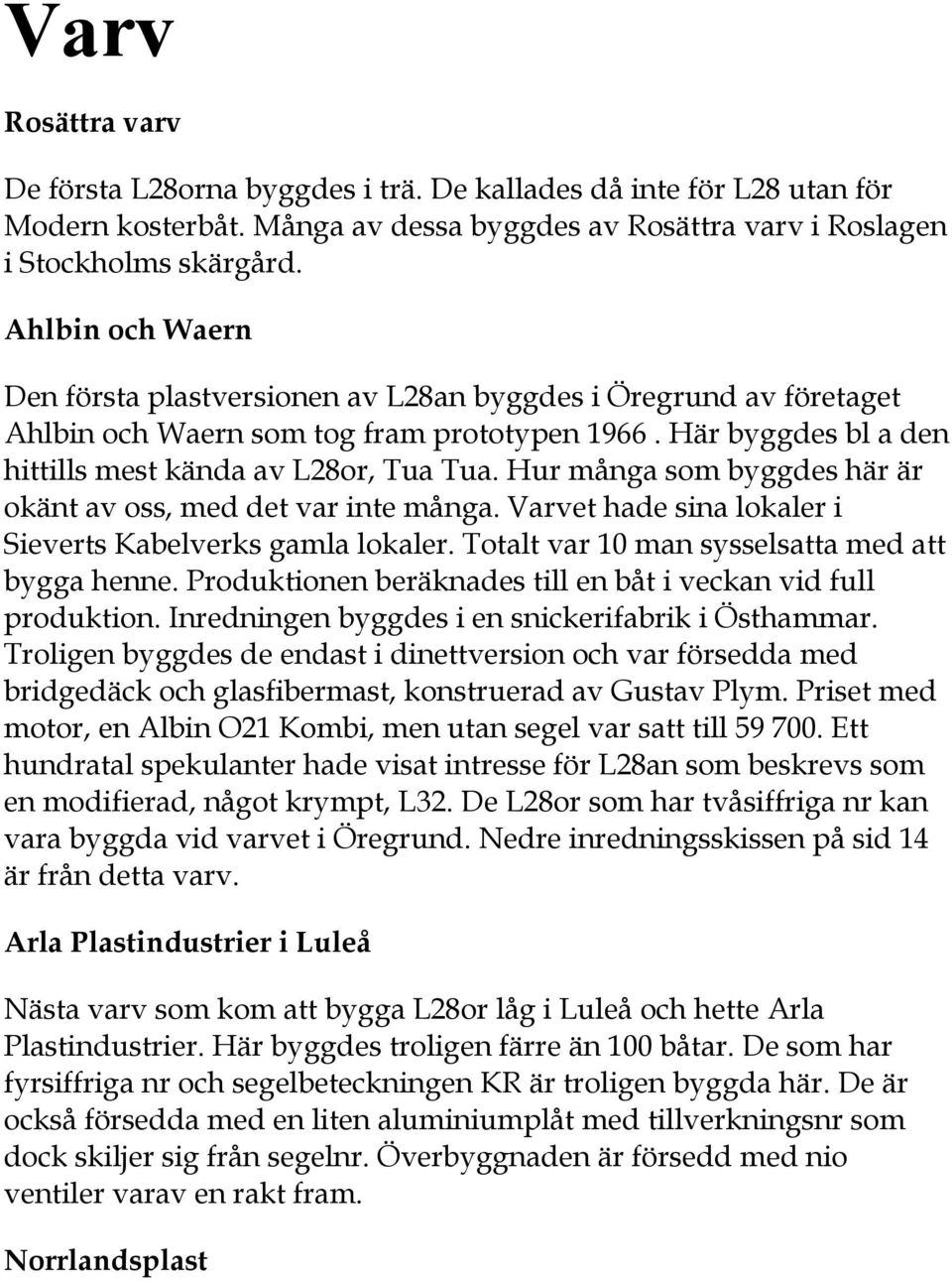 Hur många som byggdes här är okänt av oss, med det var inte många. Varvet hade sina lokaler i Sieverts Kabelverks gamla lokaler. Totalt var 10 man sysselsatta med att bygga henne.