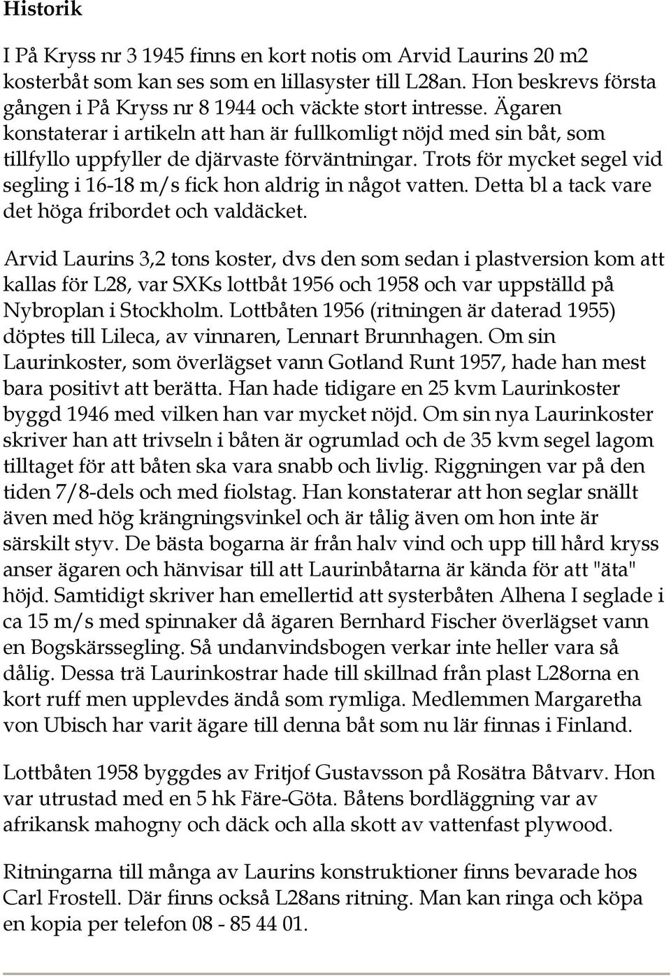 Trots för mycket segel vid segling i 16-18 m/s fick hon aldrig in något vatten. Detta bl a tack vare det höga fribordet och valdäcket.
