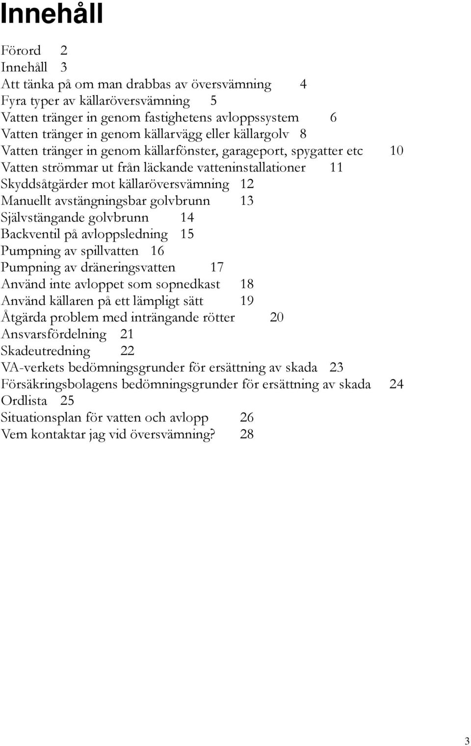 avstängningsbar golvbrunn 13 Självstängande golvbrunn 14 Backventil på avloppsledning 15 Pumpning av spillvatten 16 Pumpning av dräneringsvatten 17 Använd inte avloppet som sopnedkast 18 Använd