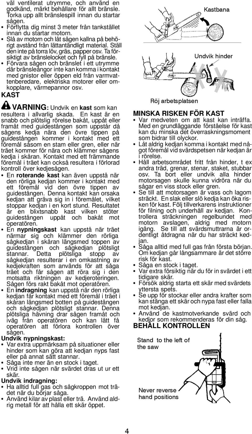 Ställ den inte på torra löv, gräs, papper osv. Ta försiktigt av bränslelocket och fyll på bränsle.
