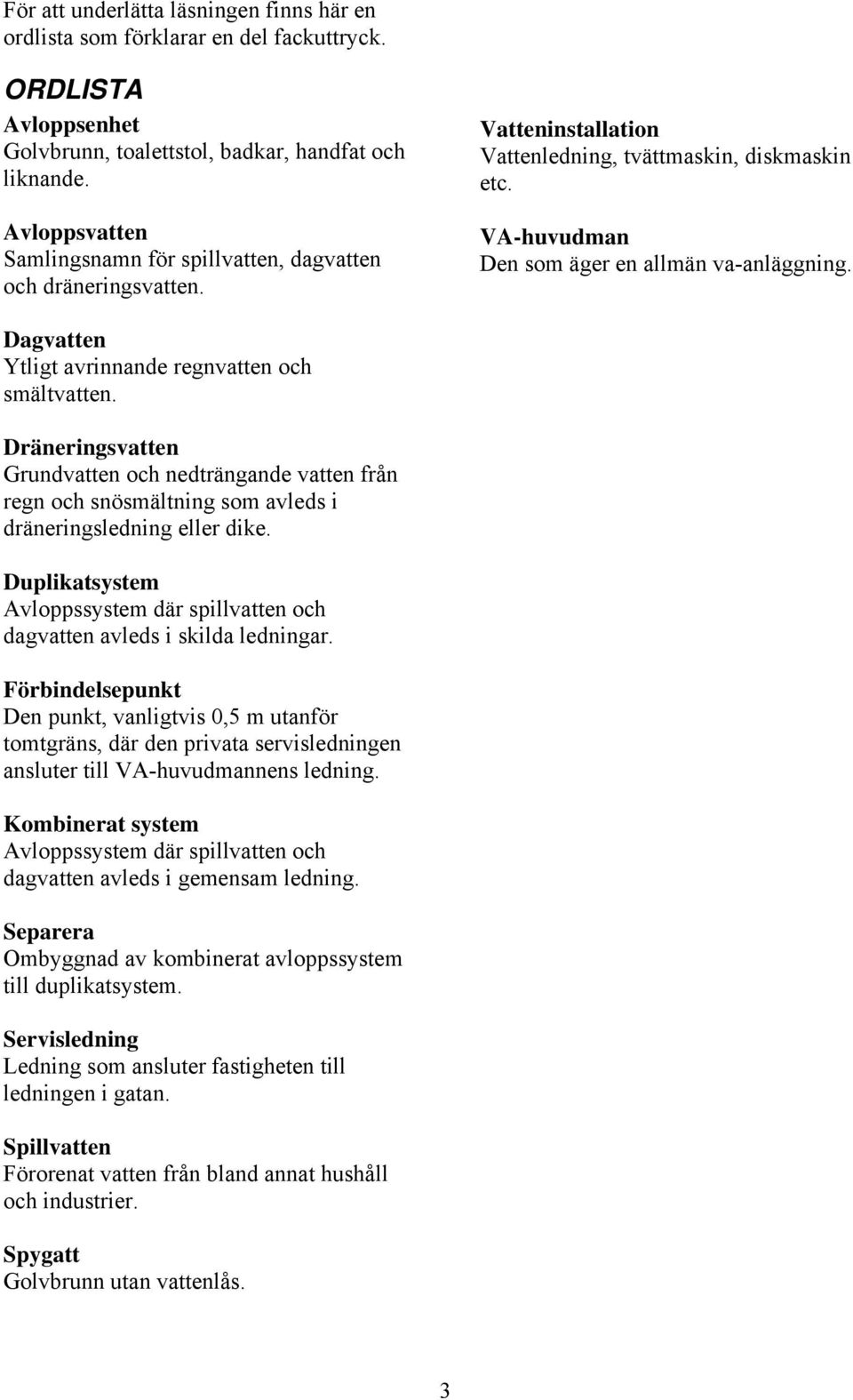 Dagvatten Ytligt avrinnande regnvatten och smältvatten. Dräneringsvatten Grundvatten och nedträngande vatten från regn och snösmältning som avleds i dräneringsledning eller dike.