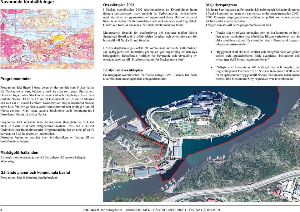 Svindersviken skiljer emellertid Nackas norra kust från övriga Nacka varför transportavståndet är drygt 5 km till Nacka centrum.