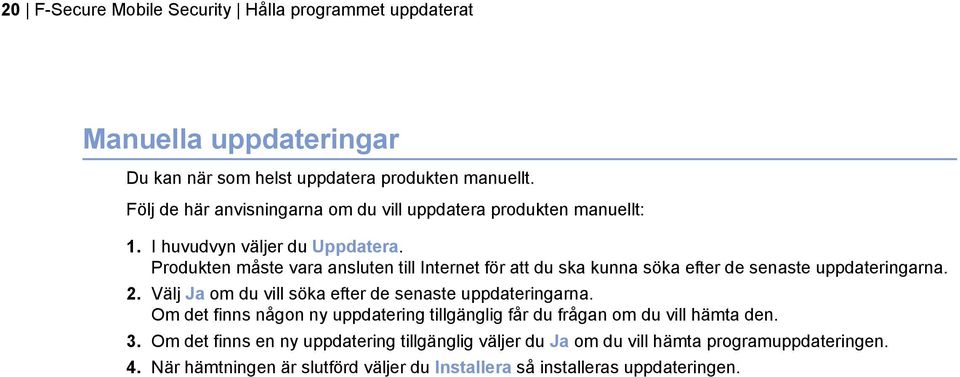 Produkten måste vara ansluten till Internet för att du ska kunna söka efter de senaste uppdateringarna. 2. Välj Ja om du vill söka efter de senaste uppdateringarna.