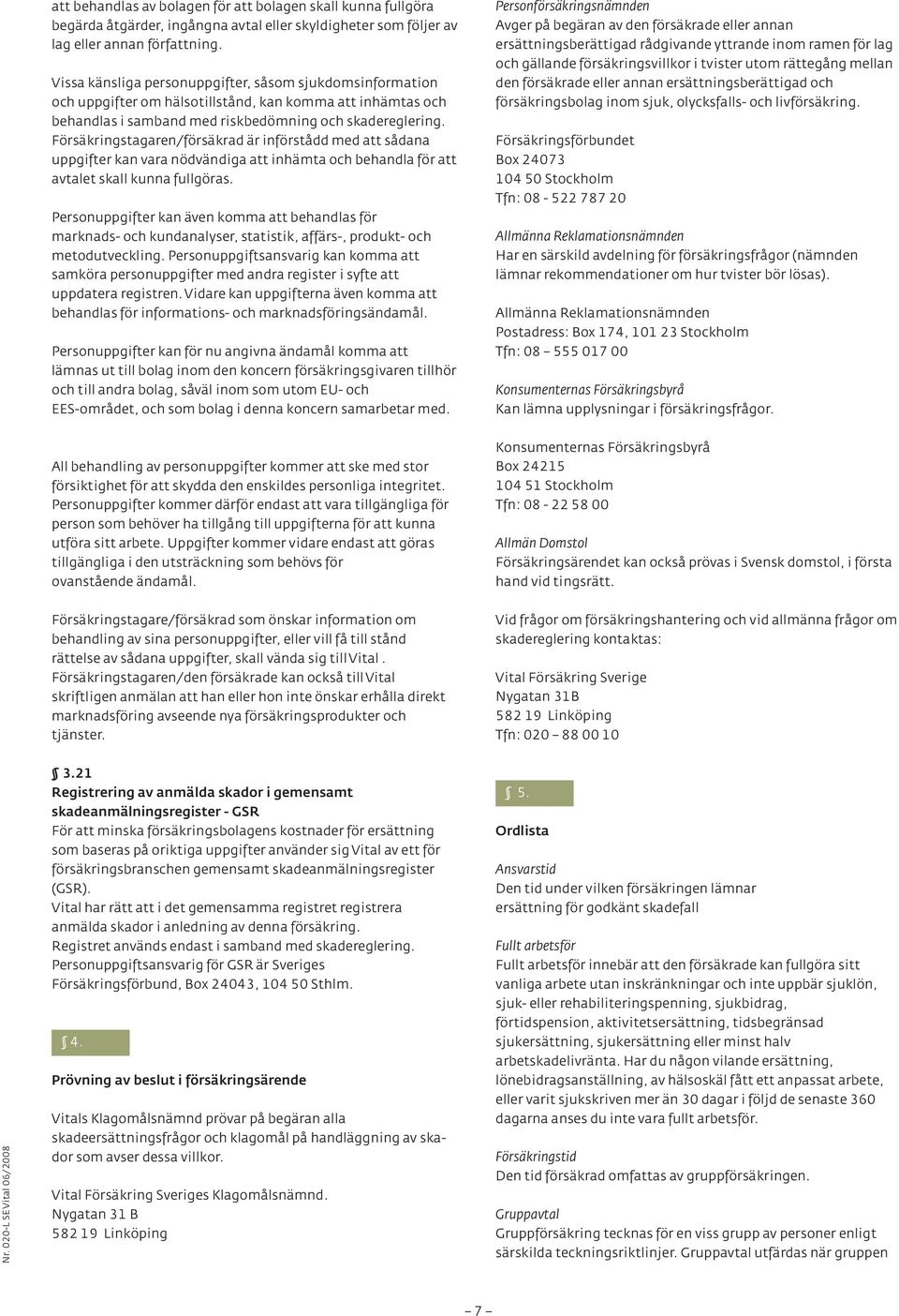 Försäkringstagaren/försäkrad är införstådd med att sådana uppgifter kan vara nödvändiga att inhämta och behandla för att avtalet skall kunna fullgöras.