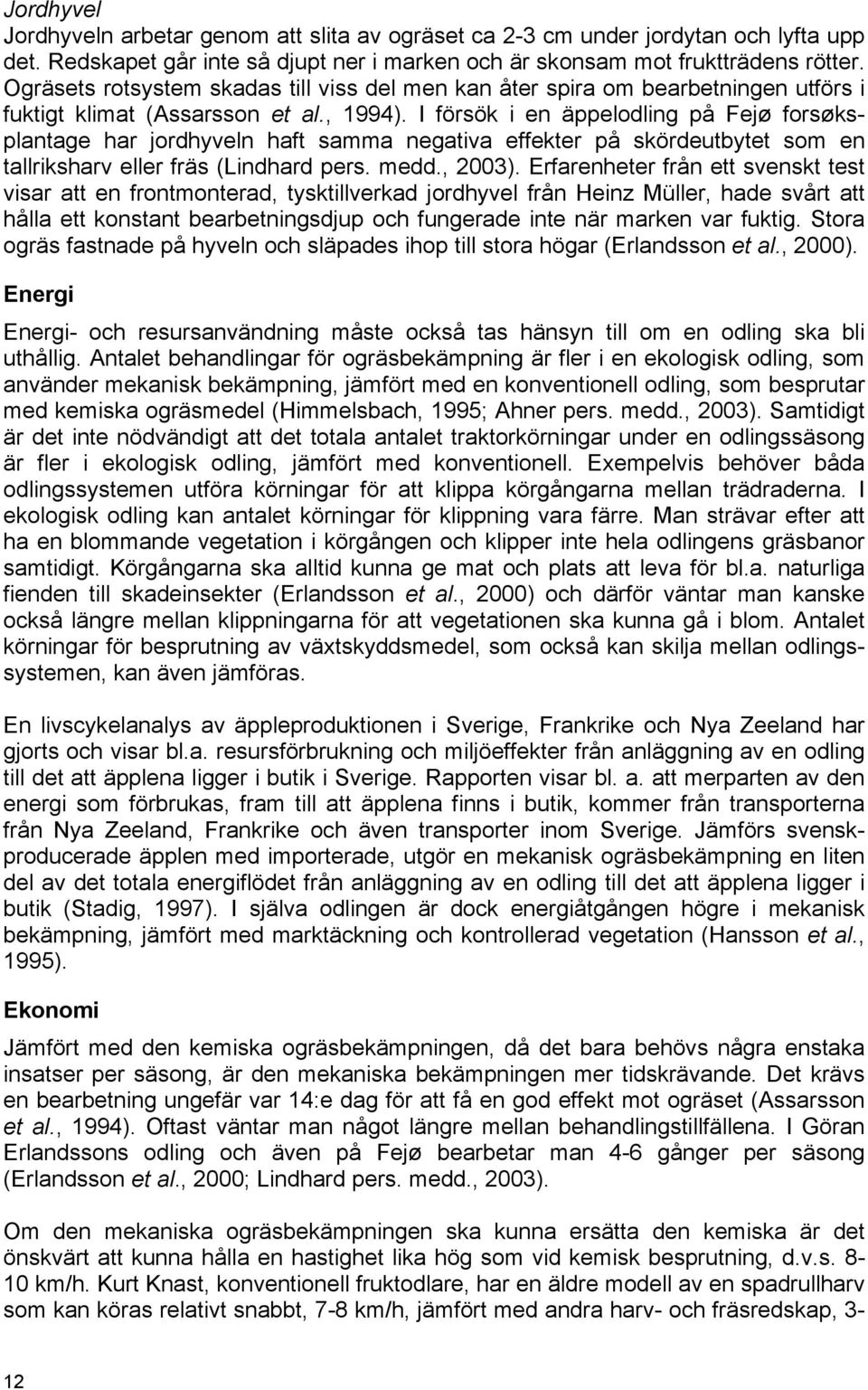 I försök i en äppelodling på Fejø forsøksplantage har jordhyveln haft samma negativa effekter på skördeutbytet som en tallriksharv eller fräs (Lindhard pers. medd., 2003).
