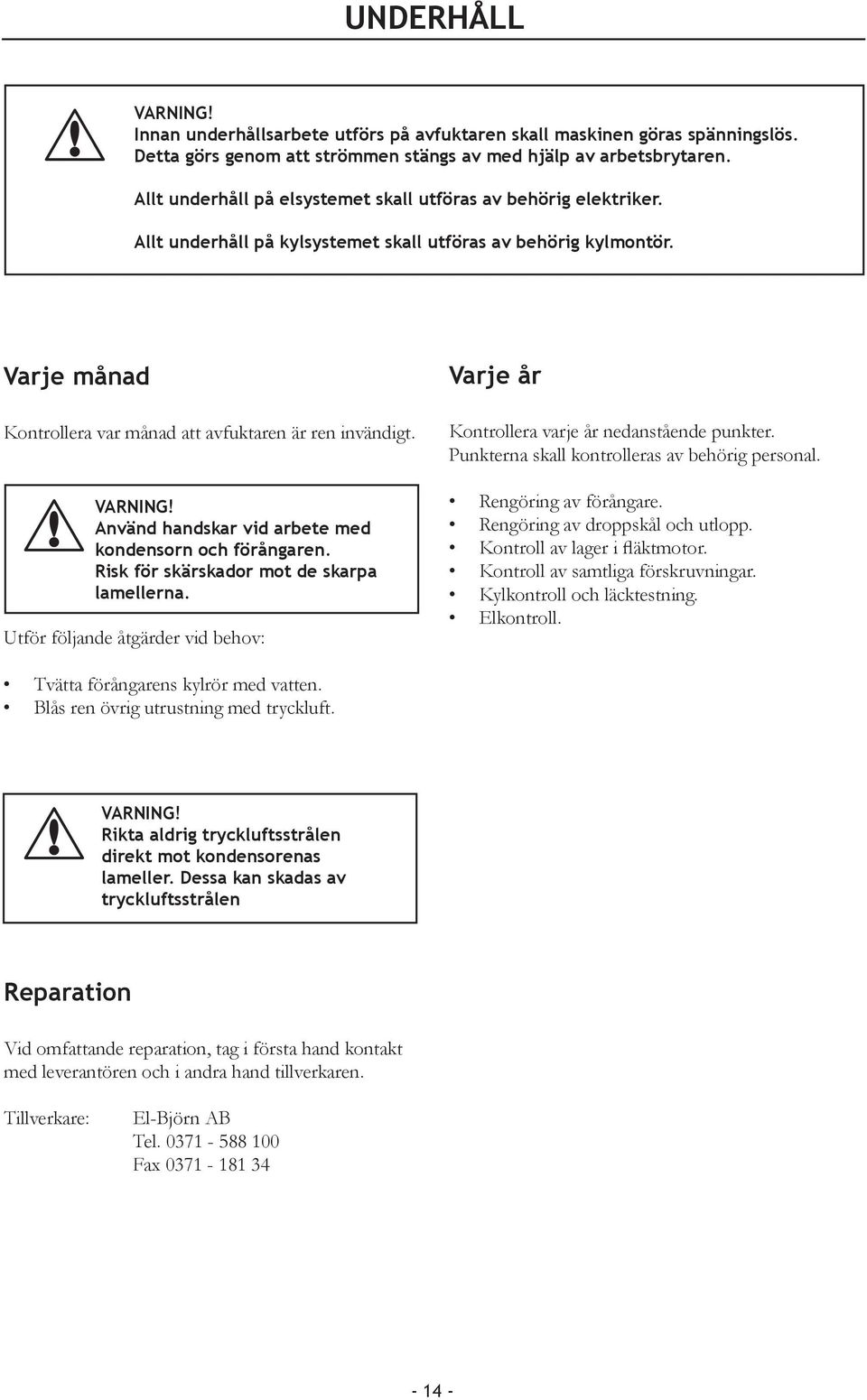 Använd handskar vid arbete med kondensorn och förångaren. Risk för skärskador mot de skarpa lamellerna. Utför följande åtgärder vid behov: Varje år Kontrollera varje år nedanstående punkter.