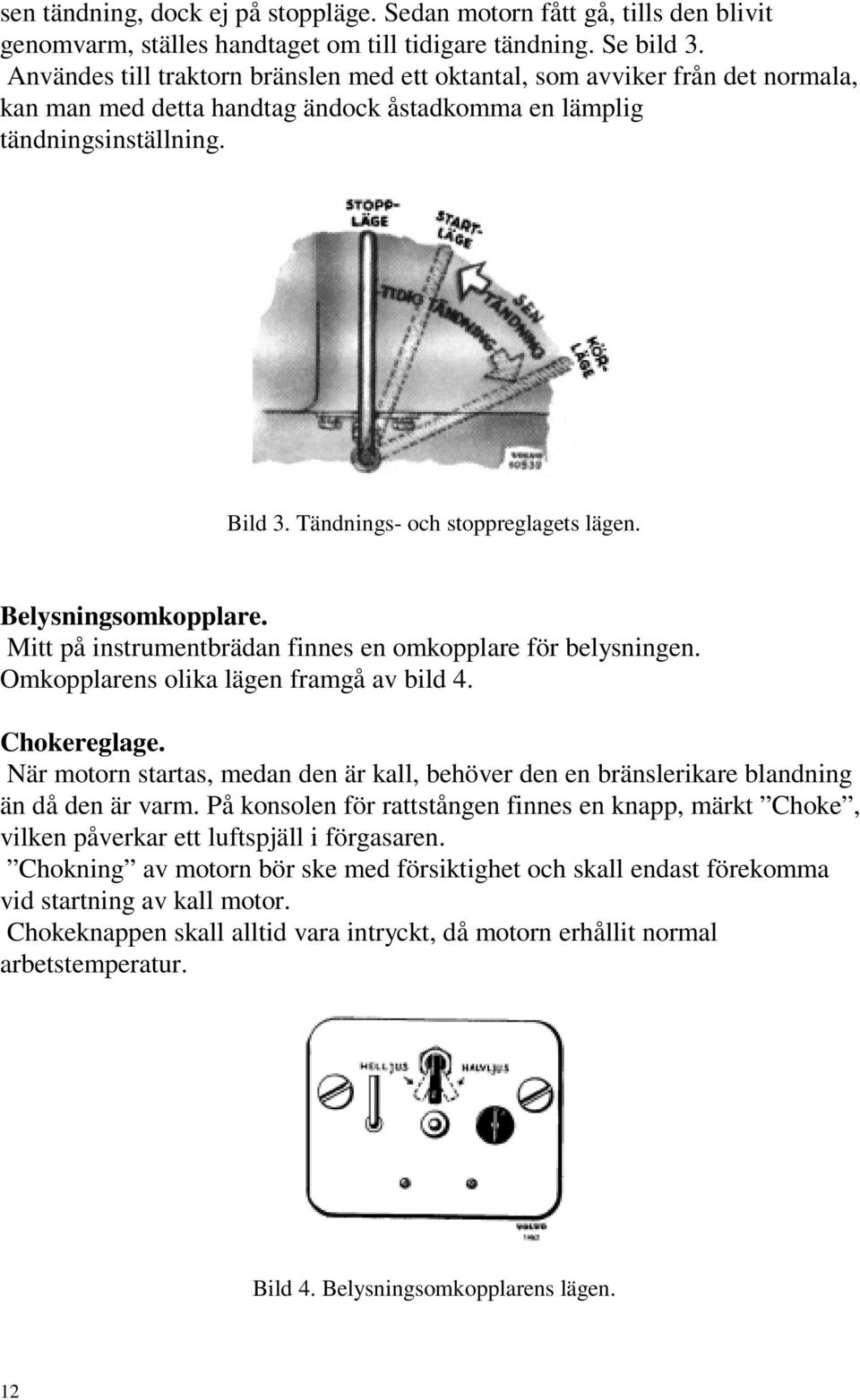 Tändnings- och stoppreglagets lägen. Belysningsomkopplare. Mitt på instrumentbrädan finnes en omkopplare för belysningen. Omkopplarens olika lägen framgå av bild 4. Chokereglage.