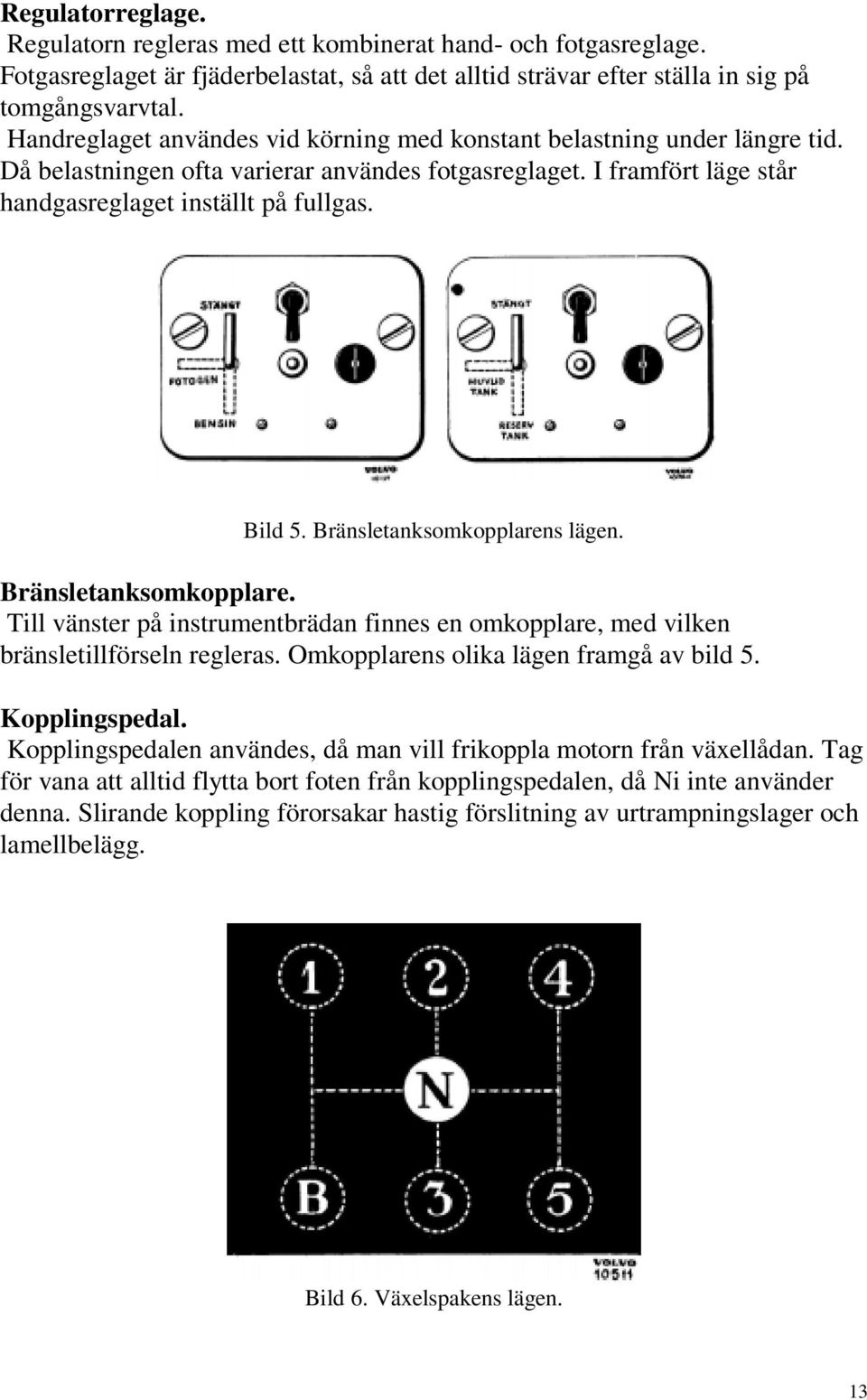 Bränsletanksomkopplarens lägen. Bränsletanksomkopplare. Till vänster på instrumentbrädan finnes en omkopplare, med vilken bränsletillförseln regleras. Omkopplarens olika lägen framgå av bild 5.