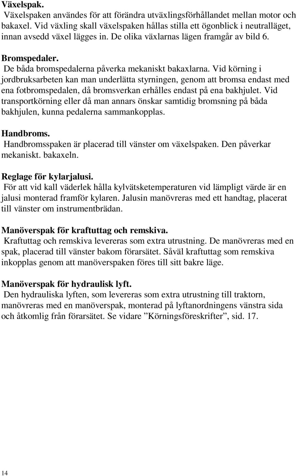 De båda bromspedalerna påverka mekaniskt bakaxlarna.