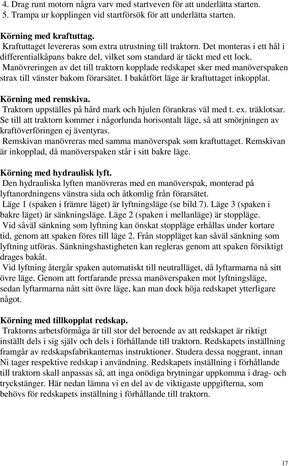 Manövreringen av det till traktorn kopplade redskapet sker med manöverspaken strax till vänster bakom förarsätet. I bakåtfört läge är kraftuttaget inkopplat. Körning med remskiva.
