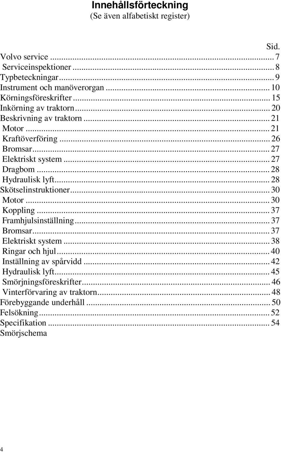 .. 28 Hydraulisk lyft... 28 Skötselinstruktioner... 30 Motor... 30 Koppling... 37 Framhjulsinställning... 37 Bromsar... 37 Elektriskt system... 38 Ringar och hjul.