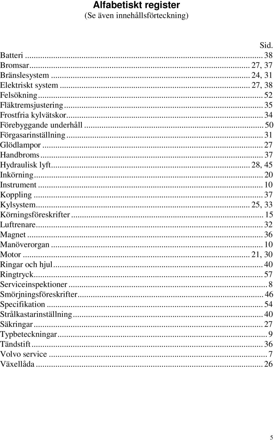 .. 10 Koppling... 37 Kylsystem... 25, 33 Körningsföreskrifter... 15 Luftrenare... 32 Magnet... 36 Manöverorgan... 10 Motor... 21, 30 Ringar och hjul... 40 Ringtryck.