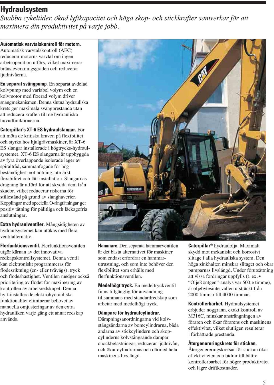 En separat avdelad kolvpump med variabel volym och en kolvmotor med fixerad volym driver snängmekanismen.