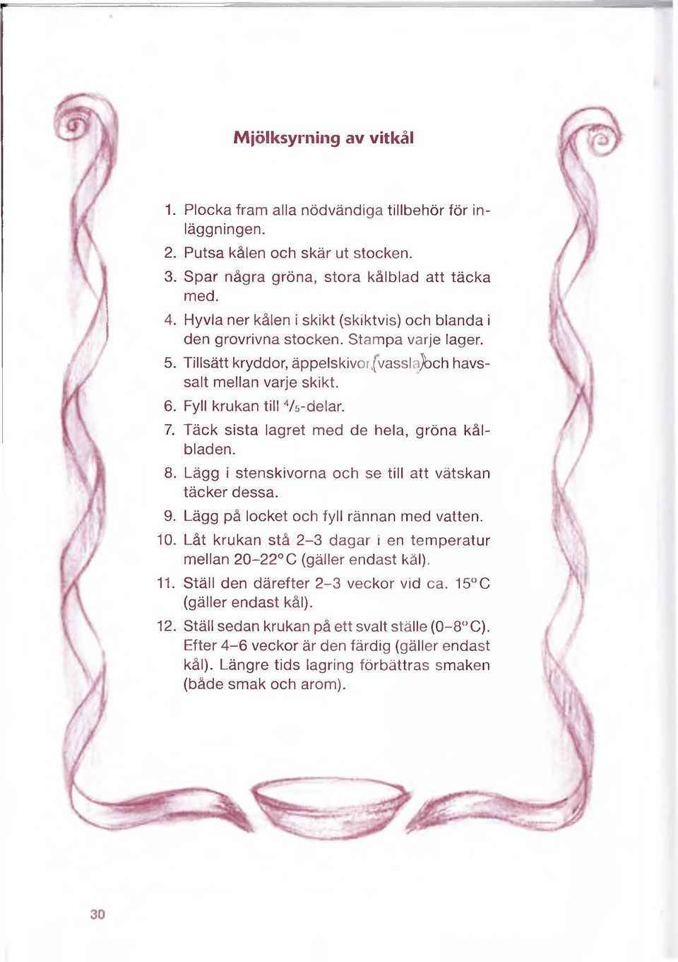 Täck sista lagret med de hela, gröna kålbladen. 8. Lägg i stenskivorna och se till att vätskan täcker dessa. 9. Lägg på locket och fyll rännan med vatten. 10.