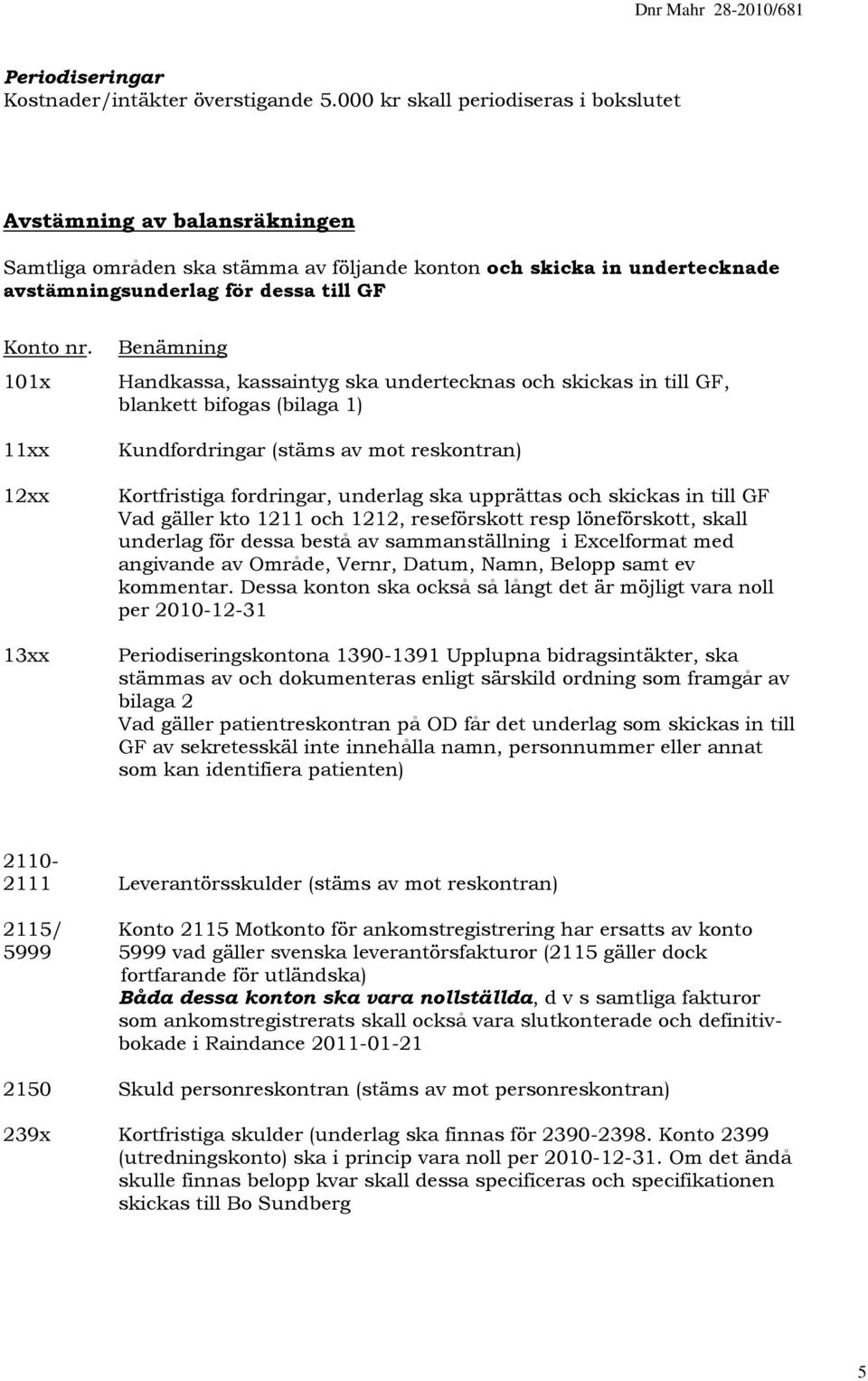 101x 11xx 12xx 13xx Benämning Handkassa, kassaintyg ska undertecknas och skickas in till GF, blankett bifogas (bilaga 1) Kundfordringar (stäms av mot reskontran) Kortfristiga fordringar, underlag ska