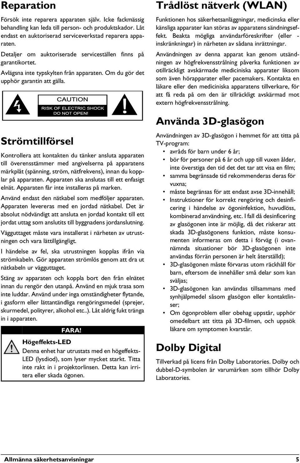 Strömtillförsel Kontrollera att kontakten du tänker ansluta apparaten till överensstämmer med angivelserna på apparatens märkplåt (spänning, ström, nätfrekvens), innan du kopplar på apparaten.