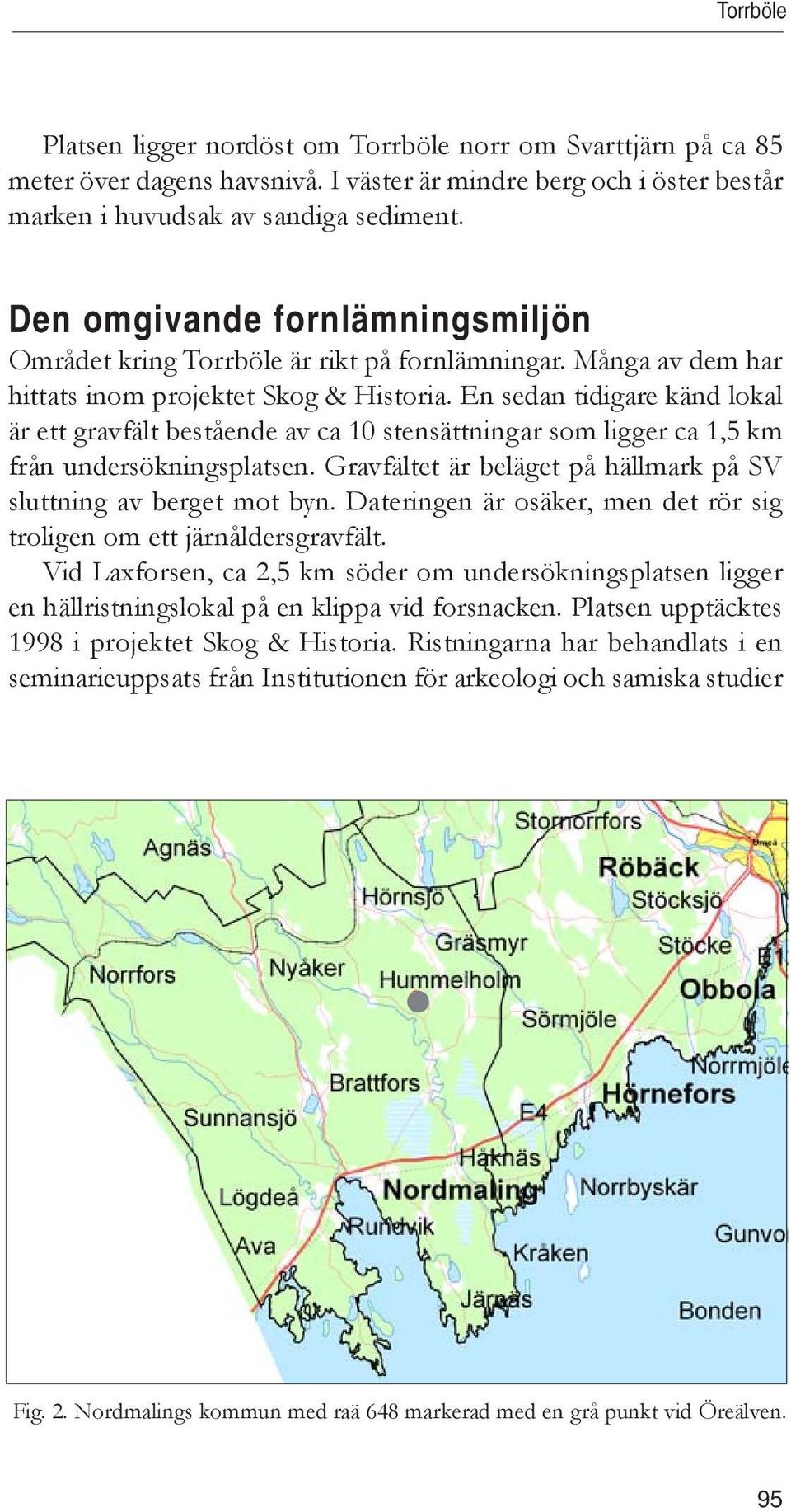 En sedan tidigare känd lokal är ett gravfält bestående av ca 10 stensättningar som ligger ca 1,5 km från undersökningsplatsen. Gravfältet är beläget på hällmark på SV sluttning av berget mot byn.