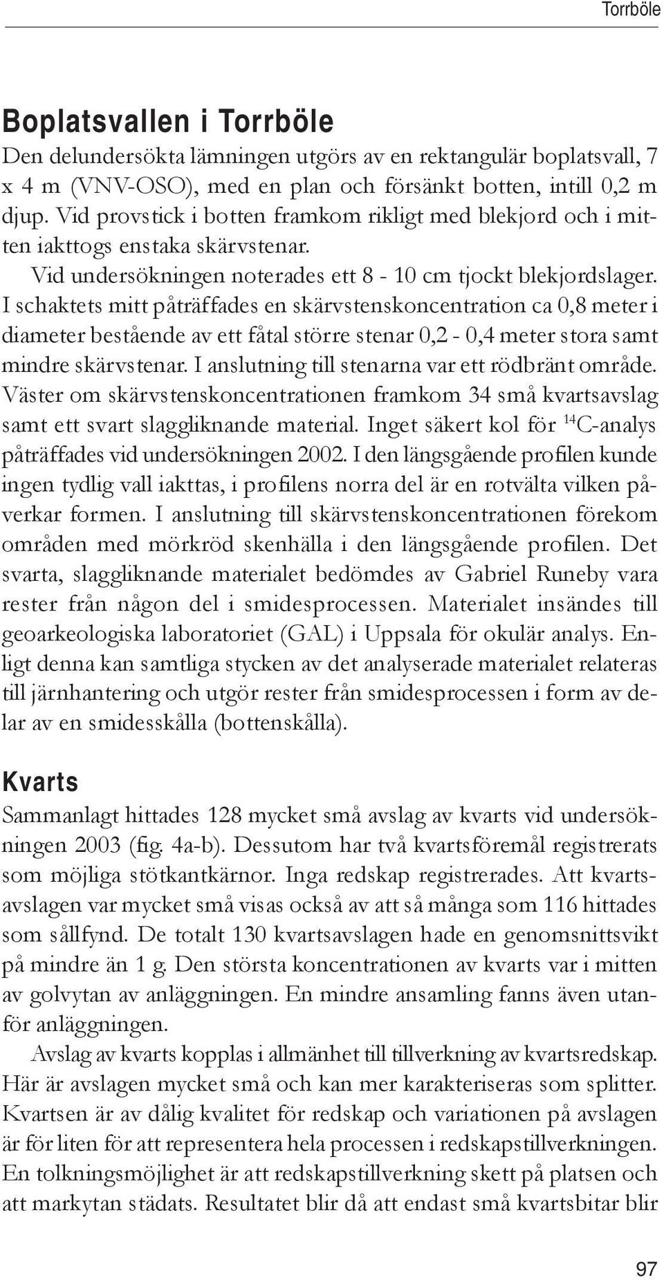I schaktets mitt påträffades en skärvstenskoncentration ca 0,8 meter i diameter bestående av ett fåtal större stenar 0,2-0,4 meter stora samt mindre skärvstenar.