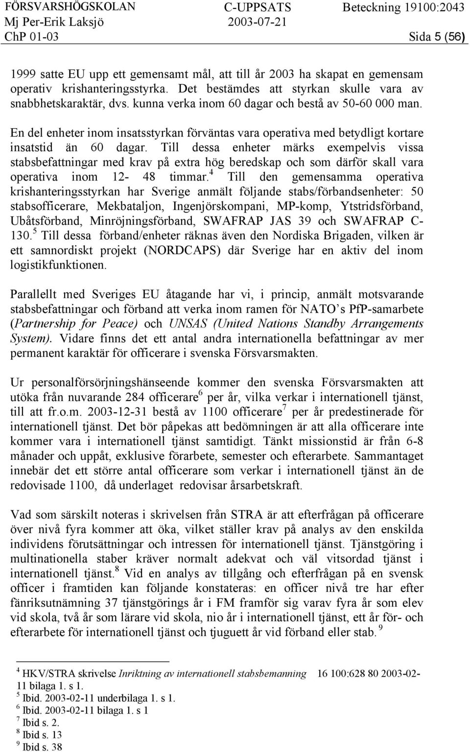 Till dessa enheter märks exempelvis vissa stabsbefattningar med krav på extra hög beredskap och som därför skall vara operativa inom 12-48 timmar.