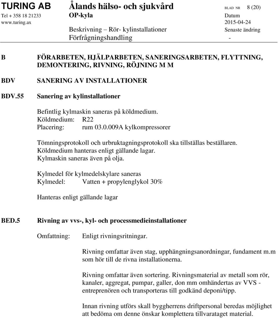 Köldmedium: R22 Placering: rum 03.0.009A kylkompressorer Tömningsprotokoll och urbruktagningsprotokoll ska tillställas beställaren. Köldmedium hanteras enligt gällande lagar.