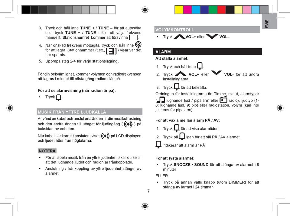 För din bekvämlighet, kommer volymen och radiofrekvensen att lagras i minnet till nästa gång radion slås på. VOLYMKONTROLL Tryck VOL+ eller VOL-. ALARM Att ställa alarmet: 1. Tryck och håll inne. 2.