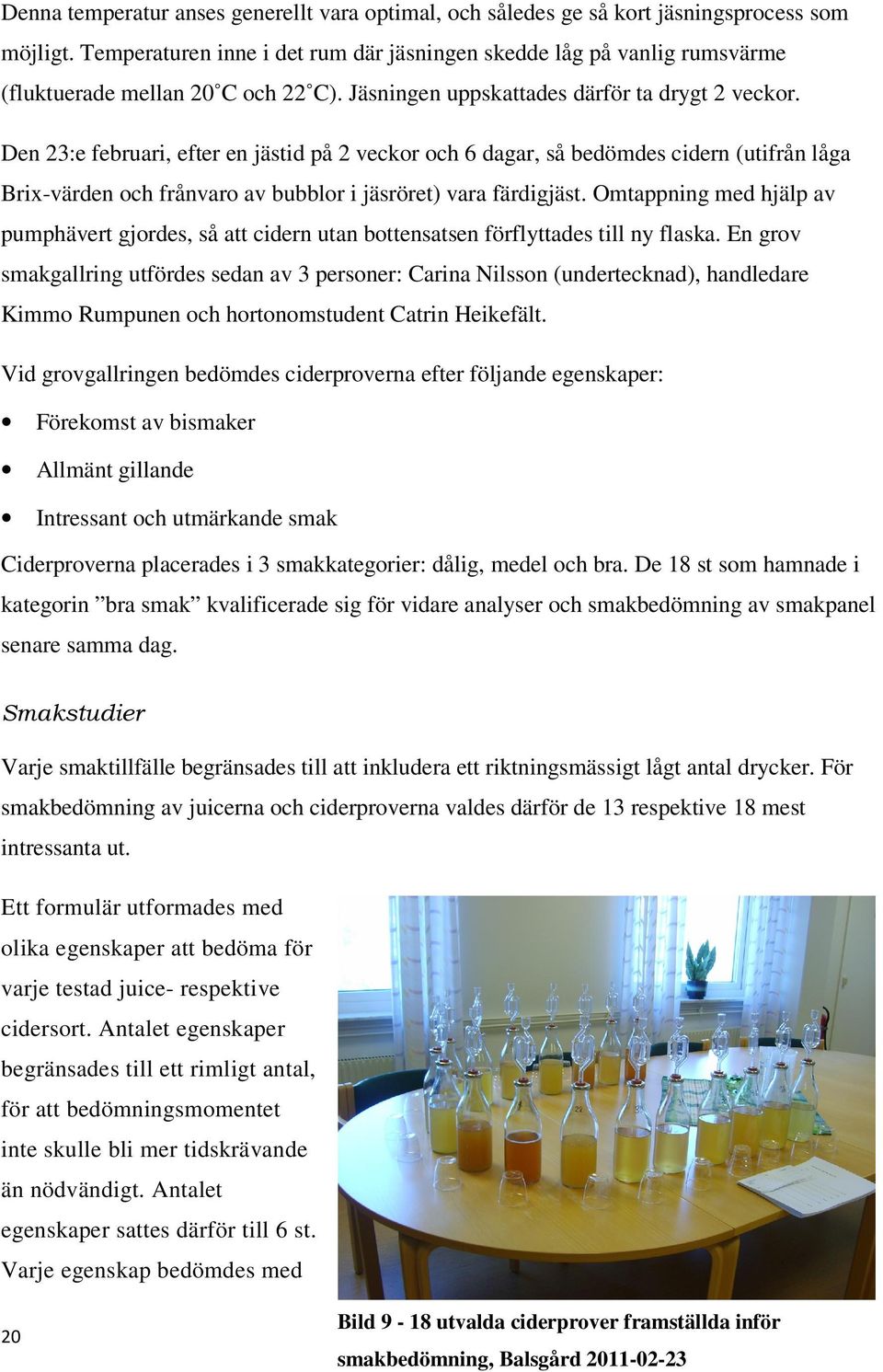 Den 23:e februari, efter en jästid på 2 veckor och 6 dagar, så bedömdes cidern (utifrån låga Brix-värden och frånvaro av bubblor i jäsröret) vara färdigjäst.