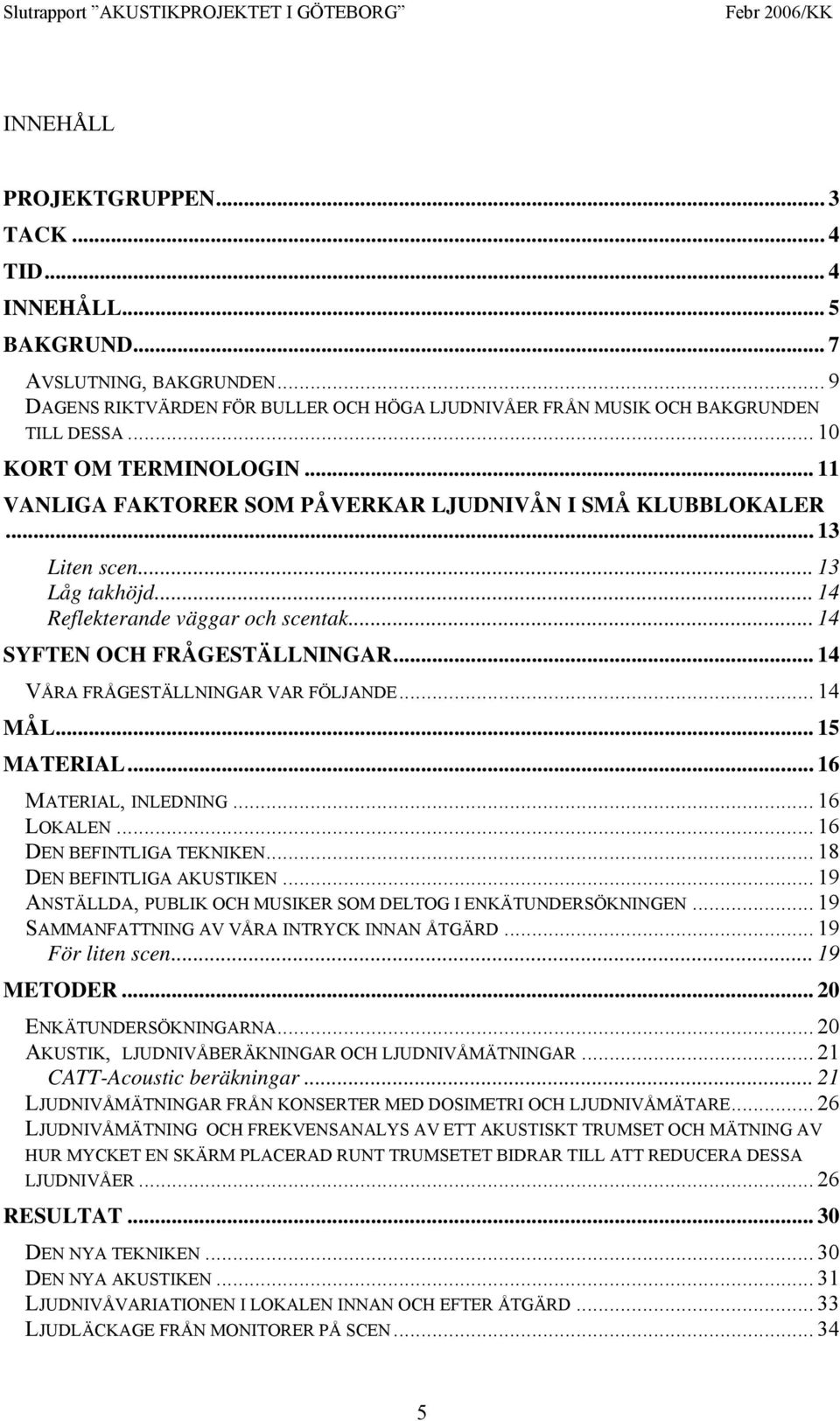 .. 14 VÅRA FRÅGESTÄLLNINGAR VAR FÖLJANDE... 14 MÅL... 15 MATERIAL... 16 MATERIAL, INLEDNING... 16 LOKALEN... 16 DEN BEFINTLIGA TEKNIKEN... 18 DEN BEFINTLIGA AKUSTIKEN.