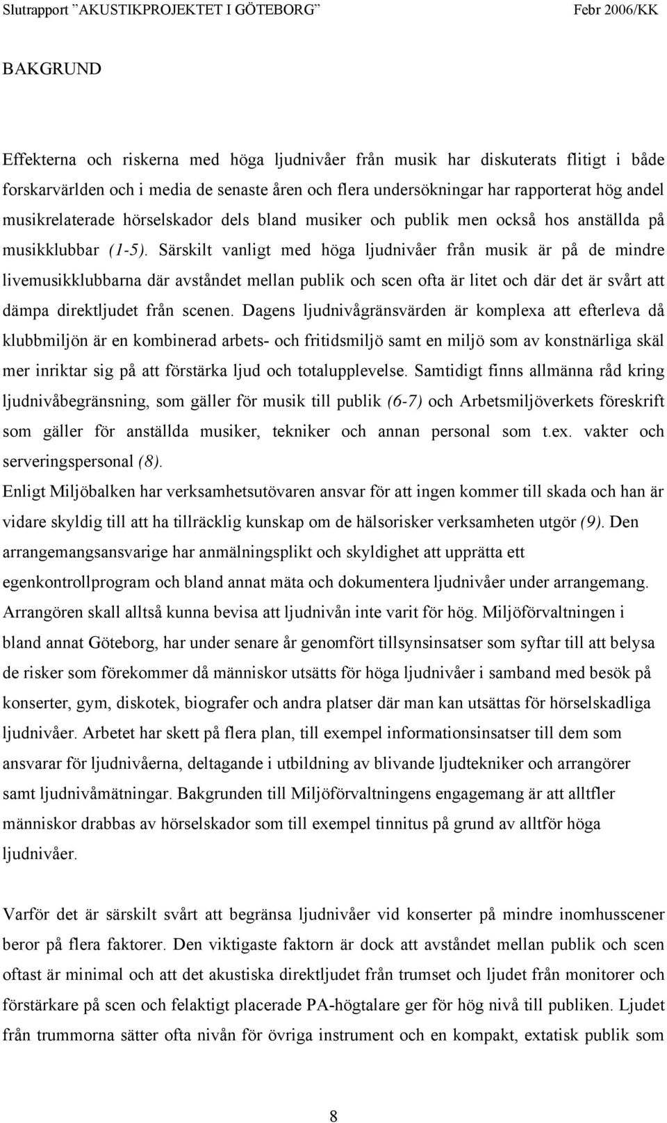 Särskilt vanligt med höga ljudnivåer från musik är på de mindre livemusikklubbarna där avståndet mellan publik och scen ofta är litet och där det är svårt att dämpa direktljudet från scenen.