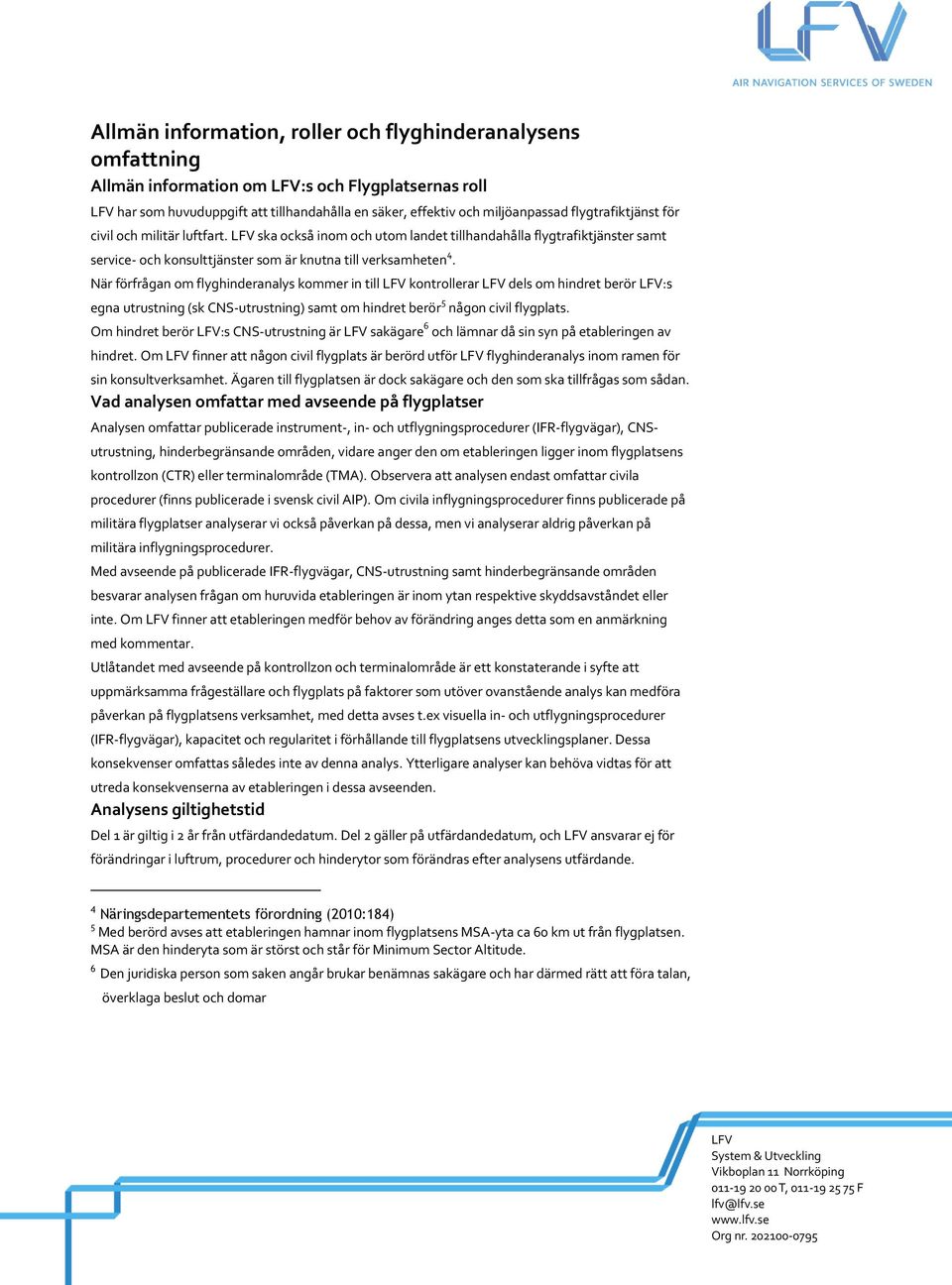 När förfrågan om flyghinderanalys kommer in till kontrollerar dels om hindret berör :s egna utrustning (sk CNS-utrustning) samt om hindret berör 5 någon civil flygplats.