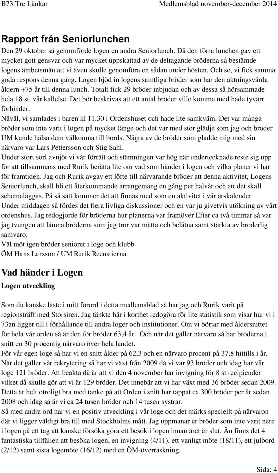 Och se, vi fick samma goda respons denna gång. Logen bjöd in logens samtliga bröder som har den aktningsvärda åldern +75 år till denna lunch.