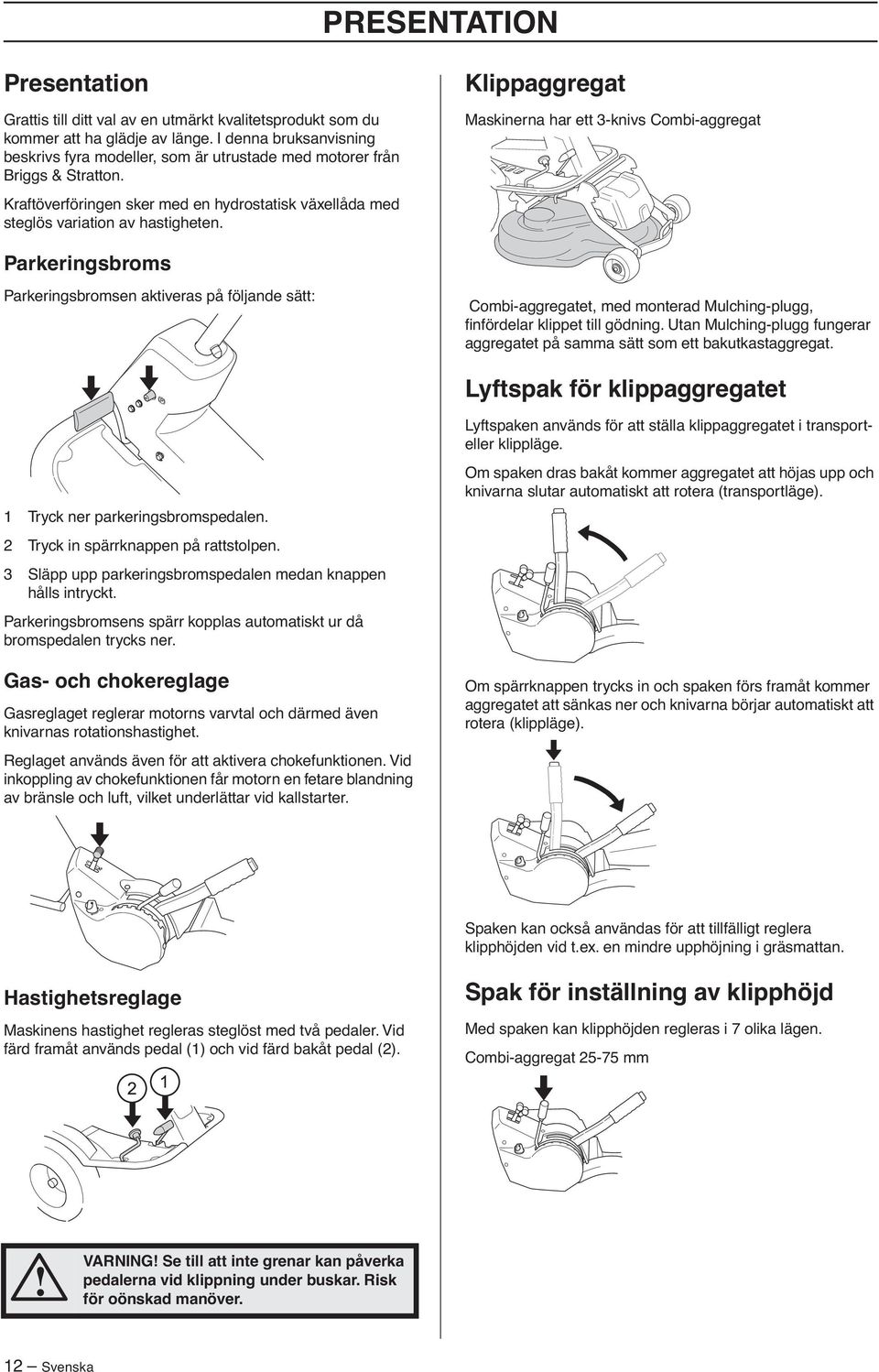 Klippaggregat Maskinerna har ett 3-knivs Combi-aggregat Kraftöverföringen sker med en hydrostatisk växellåda med steglös variation av hastigheten.