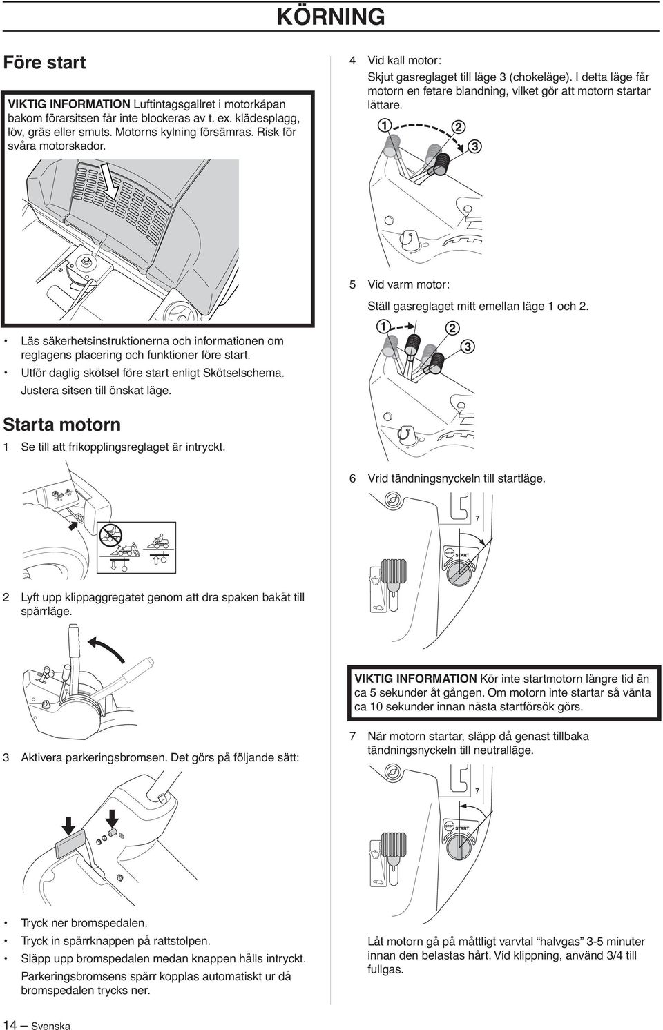 5 Vid varm motor: Ställ gasreglaget mitt emellan läge 1 och 2. Läs säkerhetsinstruktionerna och informationen om reglagens placering och funktioner före start.