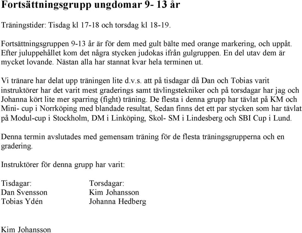 ycken judokas ifrån gulgruppen. En del utav dem är mycket lovande. Nästan alla har stannat kvar hela terminen ut. Vi tränare har delat upp träningen lite d.v.s. att på tisdagar då Dan och Tobias varit instruktörer har det varit mest graderings samt tävlingstekniker och på torsdagar har jag och Johanna kört lite mer sparring (fight) träning.