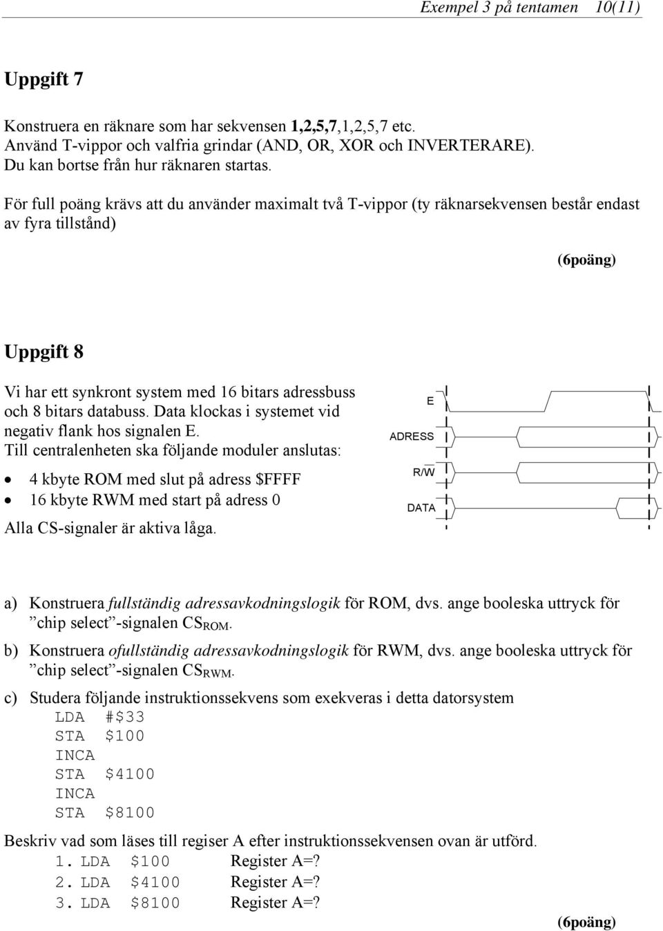 För full poäng krävs att du använder maximalt två T-vippor (ty räknarsekvensen består endast av fyra tillstånd) (6poäng) Uppgift 8 Vi har ett synkront system med 16 bitars adressbuss och 8 bitars