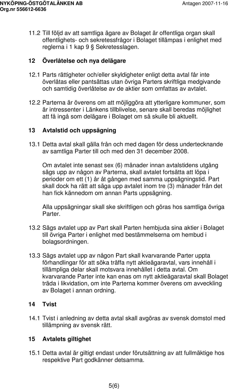 1 Parts rättigheter och/eller skyldigheter enligt detta avtal får inte överlåtas eller pantsättas utan övriga Parters skriftliga medgivande och samtidig överlåtelse av de aktier som omfattas av