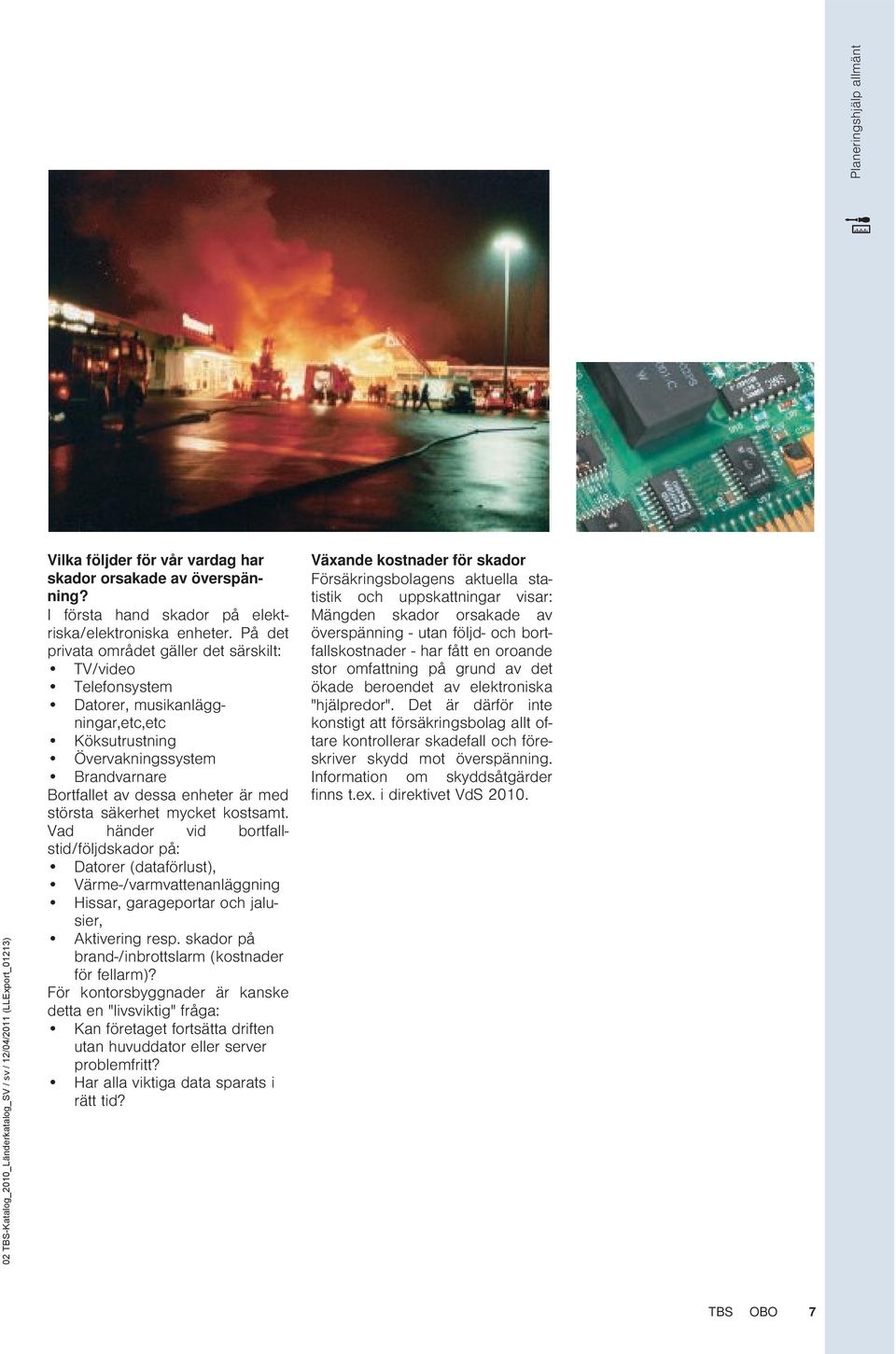 säkerhet mycket kostsamt. Vad händer vid bortfallstid/följdskador på: Datorer (dataförlust), Värme-/varmvattenanläggning Hissar, garageportar och jalusier, Aktivering resp.