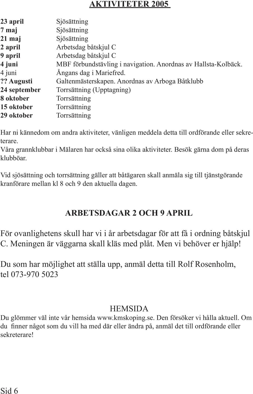 Anordnas av Arboga Båtklubb 24 september Torrsättning (Upptagning) 8 oktober Torrsättning 15 oktober Torrsättning 29 oktober Torrsättning Har ni kännedom om andra aktiviteter, vänligen meddela detta