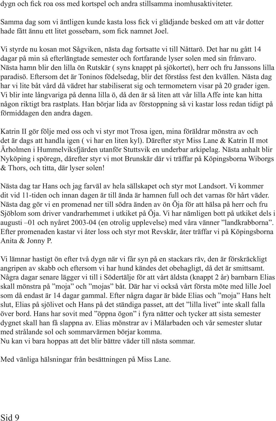 Vi styrde nu kosan mot Sågviken, nästa dag fortsatte vi till Nåttarö. Det har nu gått 14 dagar på min så efterlängtade semester och fortfarande lyser solen med sin frånvaro.